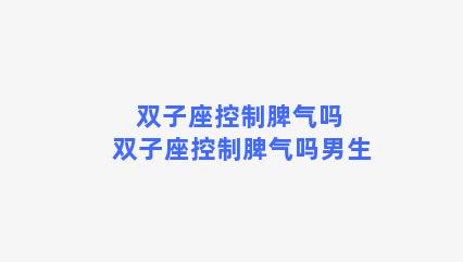 双子座控制脾气吗 双子座控制脾气吗男生